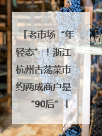 老市场“年轻态”！浙江杭州古荡菜市约两成商户是“90后”