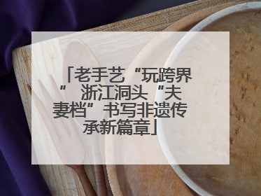 老手艺“玩跨界” 浙江洞头“夫妻档”书写非遗传承新篇章
