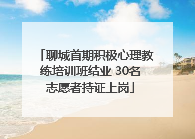 聊城首期积极心理教练培训班结业 30名志愿者持证上岗
