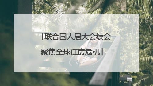 联合国人居大会续会聚焦全球住房危机