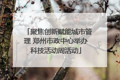 聚焦创新赋能城市管理 郑州市政中心举办科技活动周活动