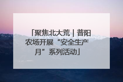 聚焦北大荒｜普阳农场开展“安全生产月”系列活动
