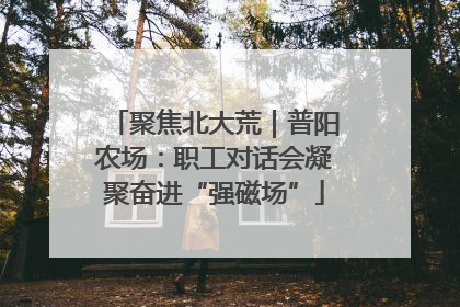 聚焦北大荒｜普阳农场：职工对话会凝聚奋进“强磁场”