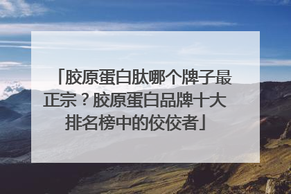 胶原蛋白肽哪个牌子最正宗？胶原蛋白品牌十大排名榜中的佼佼者