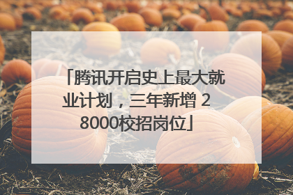 腾讯开启史上最大就业计划，三年新增 28000校招岗位
