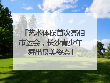 艺术体操首次亮相市运会，长沙青少年舞出最美姿态