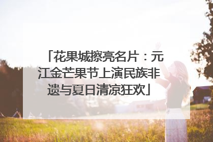 花果城擦亮名片：元江金芒果节上演民族非遗与夏日清凉狂欢