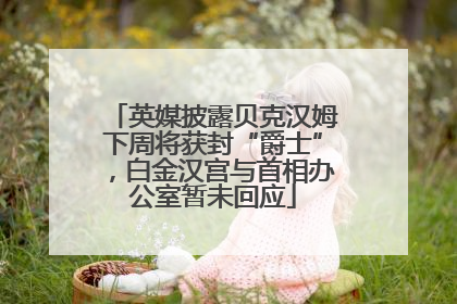 英媒披露贝克汉姆下周将获封“爵士”，白金汉宫与首相办公室暂未回应