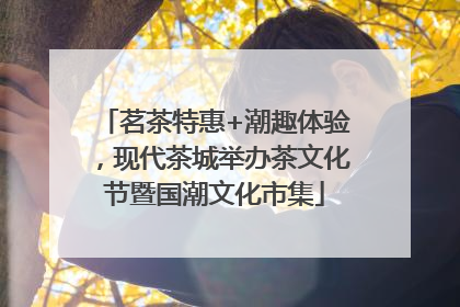 茗茶特惠+潮趣体验，现代茶城举办茶文化节暨国潮文化市集