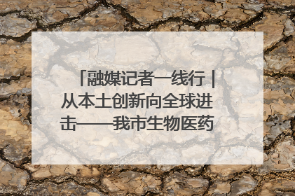 融媒记者一线行｜从本土创新向全球进击——我市生物医药产业破茧突围