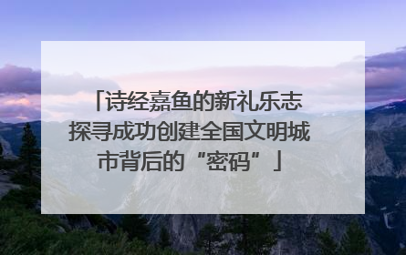 诗经嘉鱼的新礼乐志 探寻成功创建全国文明城市背后的“密码”