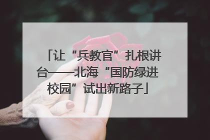 让“兵教官”扎根讲台——北海“国防绿进校园”试出新路子