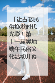 让古老民俗焕发时代光彩！第二十一届吴地端午民俗文化活动开幕