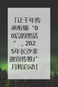 让千年传承听懂“00后的黑话”，2025年长沙非遗宣传推广月将启动