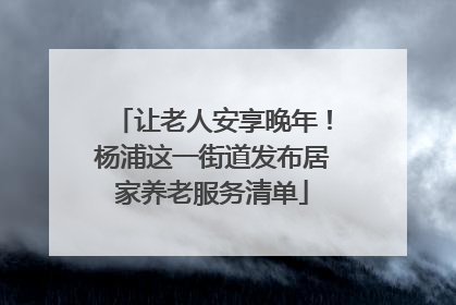 让老人安享晚年！杨浦这一街道发布居家养老服务清单
