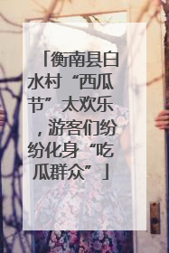 衡南县白水村“西瓜节”太欢乐，游客们纷纷化身“吃瓜群众”