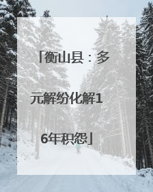 衡山县：多元解纷化解16年积怨