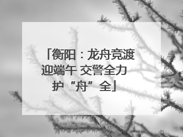衡阳：龙舟竞渡迎端午 交警全力护“舟”全