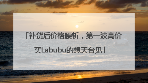 补货后价格腰斩，第一波高价买Labubu的想天台见