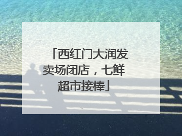西红门大润发卖场闭店，七鲜超市接棒