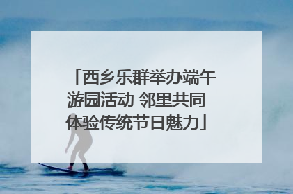 西乡乐群举办端午游园活动 邻里共同体验传统节日魅力