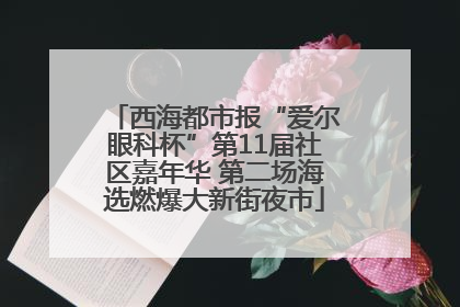 西海都市报“爱尔眼科杯”第11届社区嘉年华 第二场海选燃爆大新街夜市