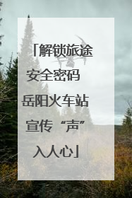 解锁旅途安全密码 岳阳火车站宣传“声”入人心