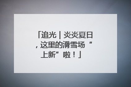 追光｜炎炎夏日，这里的滑雪场“上新”啦！