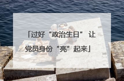 过好“政治生日” 让党员身份“亮”起来