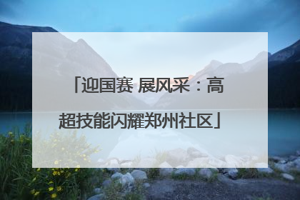 迎国赛 展风采：高超技能闪耀郑州社区