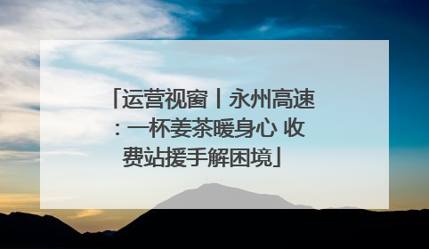 运营视窗丨永州高速：一杯姜茶暖身心 收费站援手解困境