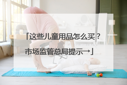 这些儿童用品怎么买？市场监管总局提示→