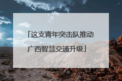 这支青年突击队推动广西智慧交通升级