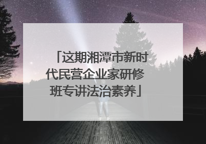 这期湘潭市新时代民营企业家研修班专讲法治素养