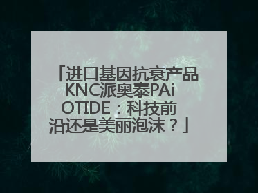 进口基因抗衰产品KNC派奥泰PAiOTIDE：科技前沿还是美丽泡沫？