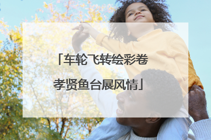 车轮飞转绘彩卷 孝贤鱼台展风情