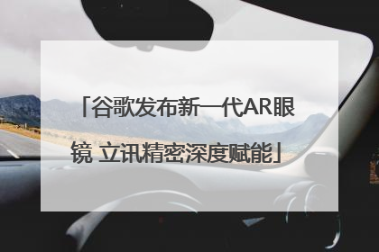 谷歌发布新一代AR眼镜 立讯精密深度赋能