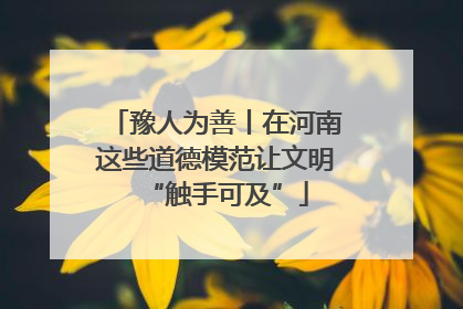 豫人为善丨在河南这些道德模范让文明“触手可及”
