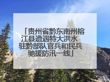 贵州省黔东南州榕江县遭遇特大洪水 驻黔部队官兵和民兵驰援防汛一线
