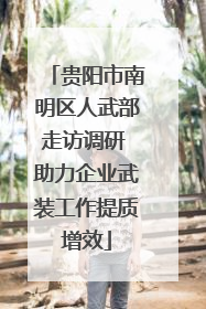 贵阳市南明区人武部走访调研 助力企业武装工作提质增效