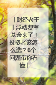 财经老王丨浮动费率基金来了！投资者该怎么选？6个问题带你看懂