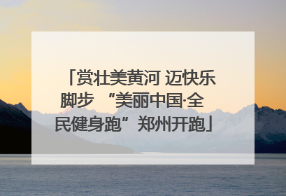 赏壮美黄河 迈快乐脚步 “美丽中国·全民健身跑”郑州开跑
