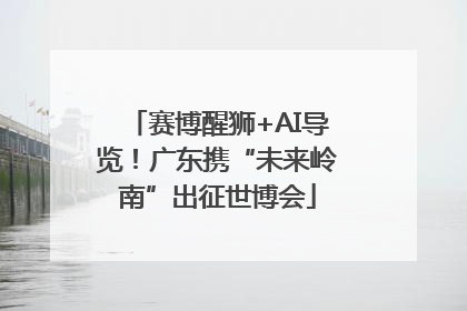 赛博醒狮+AI导览！广东携“未来岭南”出征世博会