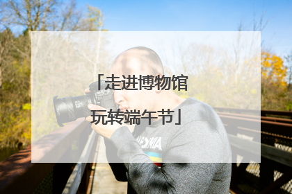 走进博物馆 玩转端午节