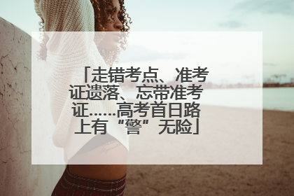 走错考点、准考证遗落、忘带准考证……高考首日路上有“警”无险