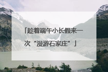 趁着端午小长假来一次“漫游石家庄”