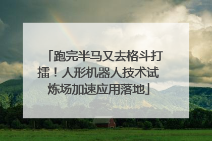 跑完半马又去格斗打擂！人形机器人技术试炼场加速应用落地