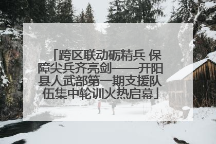 跨区联动砺精兵 保障尖兵齐亮剑——开阳县人武部第一期支援队伍集中轮训火热启幕
