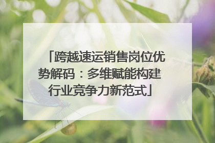 跨越速运销售岗位优势解码：多维赋能构建行业竞争力新范式