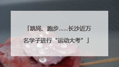 跳绳、跑步……长沙近万名学子进行“运动大考”